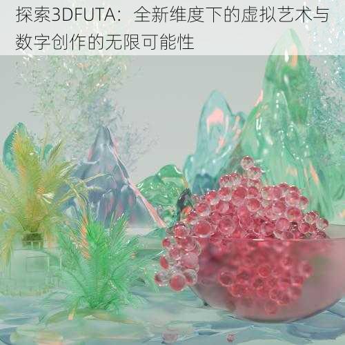 探索3DFUTA：全新维度下的虚拟艺术与数字创作的无限可能性