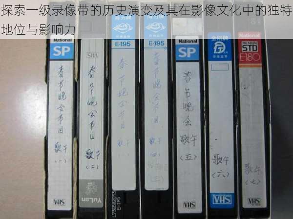 探索一级录像带的历史演变及其在影像文化中的独特地位与影响力