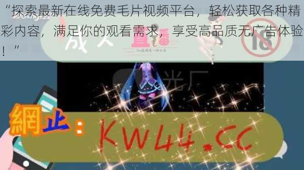 “探索最新在线免费毛片视频平台，轻松获取各种精彩内容，满足你的观看需求，享受高品质无广告体验！”