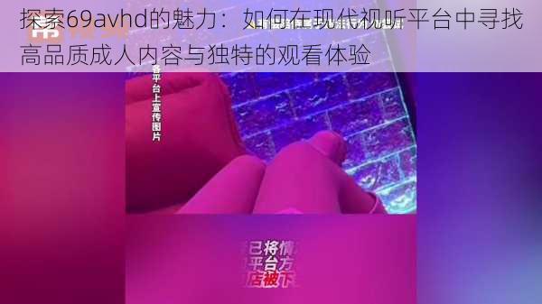 探索69avhd的魅力：如何在现代视听平台中寻找高品质成人内容与独特的观看体验