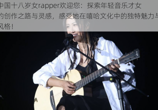 中国十八岁女rapper欢迎您：探索年轻音乐才女的创作之路与灵感，感受她在嘻哈文化中的独特魅力与风格！