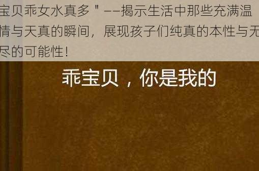 宝贝乖女水真多＂——揭示生活中那些充满温情与天真的瞬间，展现孩子们纯真的本性与无尽的可能性！