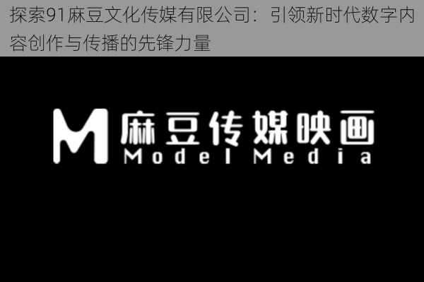 探索91麻豆文化传媒有限公司：引领新时代数字内容创作与传播的先锋力量