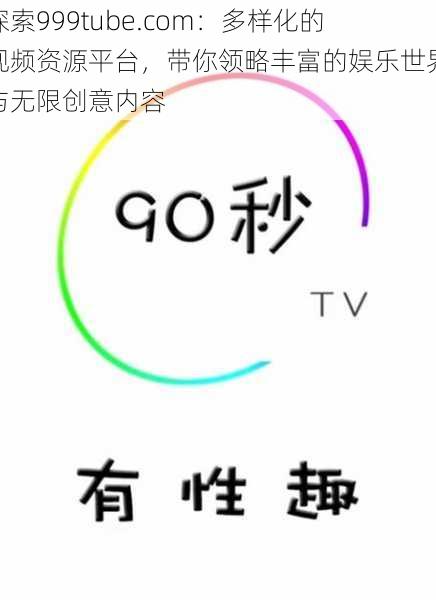 探索999tube.com：多样化的视频资源平台，带你领略丰富的娱乐世界与无限创意内容