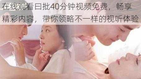 在线观看曰批40分钟视频免费，畅享精彩内容，带你领略不一样的视听体验