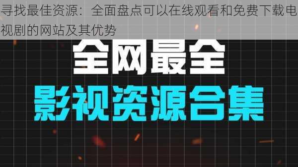 寻找最佳资源：全面盘点可以在线观看和免费下载电视剧的网站及其优势