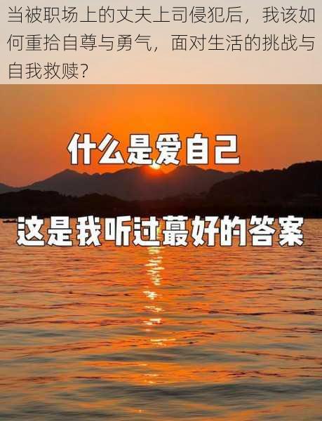 当被职场上的丈夫上司侵犯后，我该如何重拾自尊与勇气，面对生活的挑战与自我救赎？