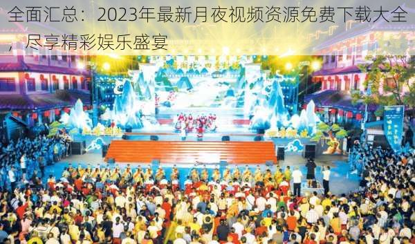 全面汇总：2023年最新月夜视频资源免费下载大全，尽享精彩娱乐盛宴