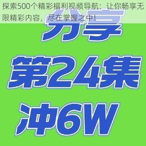 探索500个精彩福利视频导航：让你畅享无限精彩内容，尽在掌握之中！