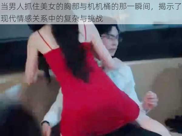 当男人抓住美女的胸部与机机桶的那一瞬间，揭示了现代情感关系中的复杂与挑战