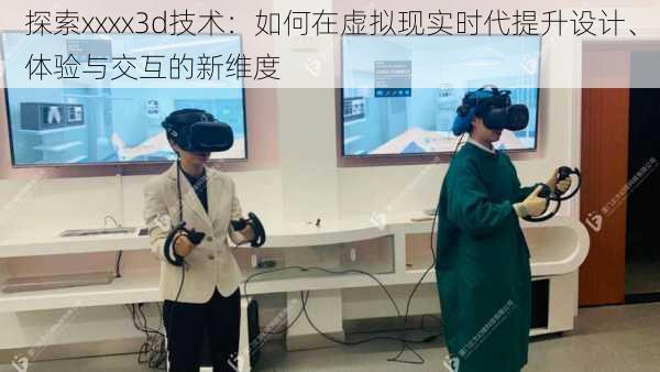 探索xxxx3d技术：如何在虚拟现实时代提升设计、体验与交互的新维度