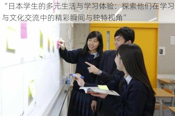 “日本学生的多元生活与学习体验：探索他们在学习与文化交流中的精彩瞬间与独特视角”