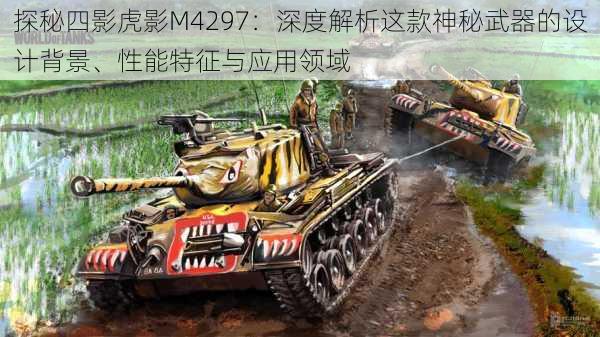 探秘四影虎影M4297：深度解析这款神秘武器的设计背景、性能特征与应用领域