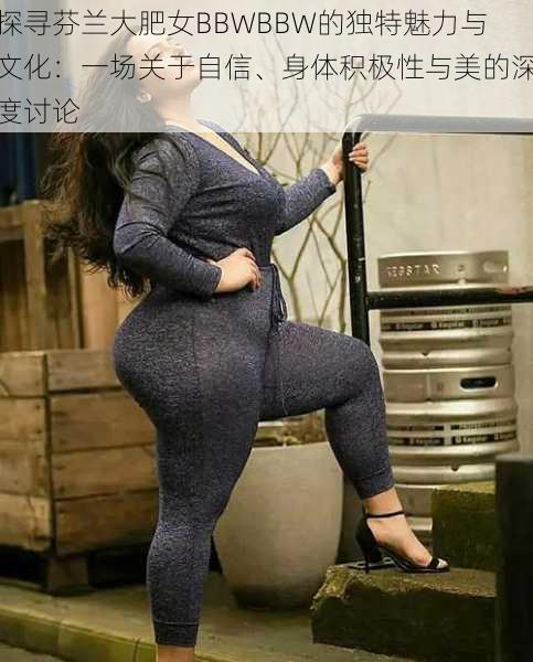 探寻芬兰大肥女BBWBBW的独特魅力与文化：一场关于自信、身体积极性与美的深度讨论