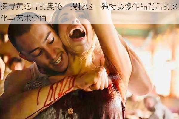 探寻黄绝片的奥秘：揭秘这一独特影像作品背后的文化与艺术价值