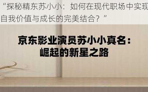 “探秘精东苏小小：如何在现代职场中实现自我价值与成长的完美结合？”