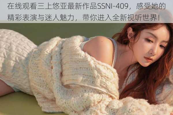 在线观看三上悠亚最新作品SSNI-409，感受她的精彩表演与迷人魅力，带你进入全新视听世界！