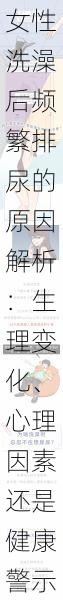 女性洗澡后频繁排尿的原因解析：生理变化、心理因素还是健康警示？