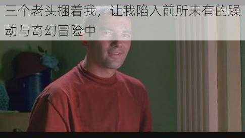 三个老头捆着我，让我陷入前所未有的躁动与奇幻冒险中