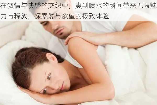 在激情与快感的交织中，爽到喷水的瞬间带来无限魅力与释放，探索爱与欲望的极致体验