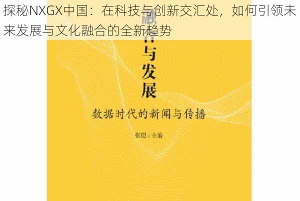 探秘NXGX中国：在科技与创新交汇处，如何引领未来发展与文化融合的全新趋势