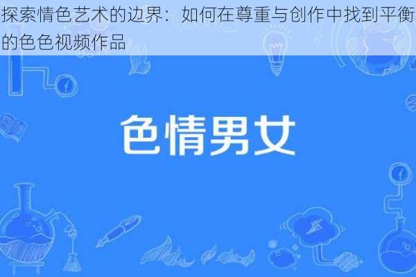 探索情色艺术的边界：如何在尊重与创作中找到平衡的色色视频作品