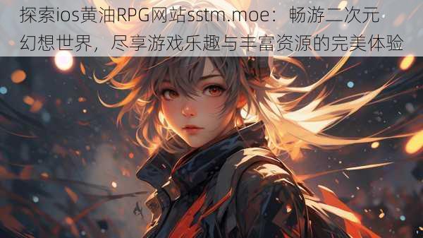 探索ios黄油RPG网站sstm.moe：畅游二次元幻想世界，尽享游戏乐趣与丰富资源的完美体验