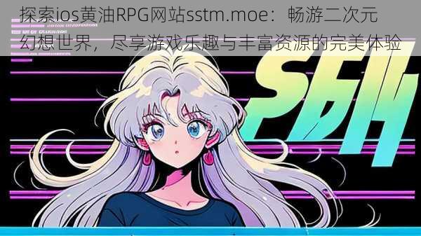 探索ios黄油RPG网站sstm.moe：畅游二次元幻想世界，尽享游戏乐趣与丰富资源的完美体验