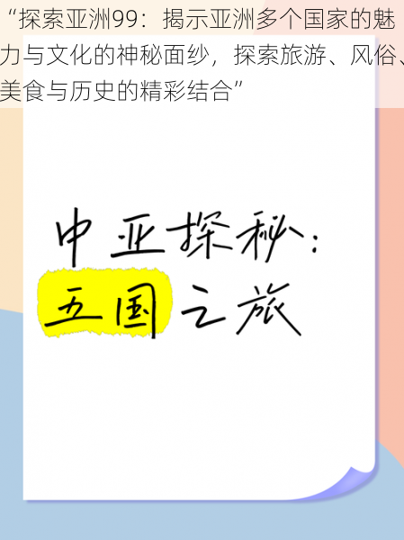 “探索亚洲99：揭示亚洲多个国家的魅力与文化的神秘面纱，探索旅游、风俗、美食与历史的精彩结合”