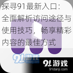 探寻91最新入口：全面解析访问途径与使用技巧，畅享精彩内容的最佳方式