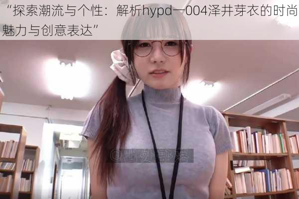 “探索潮流与个性：解析hypd一004泽井芽衣的时尚魅力与创意表达”