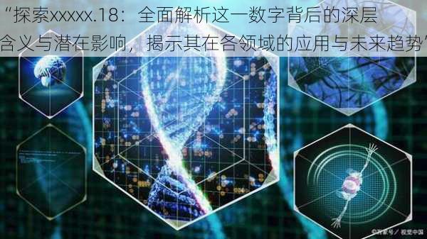 “探索xxxxx.18：全面解析这一数字背后的深层含义与潜在影响，揭示其在各领域的应用与未来趋势”