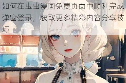 如何在虫虫漫画免费页面中顺利完成弹窗登录，获取更多精彩内容分享技巧