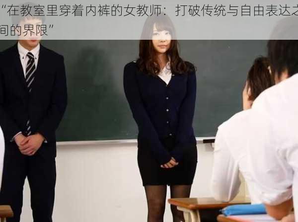 “在教室里穿着内裤的女教师：打破传统与自由表达之间的界限”