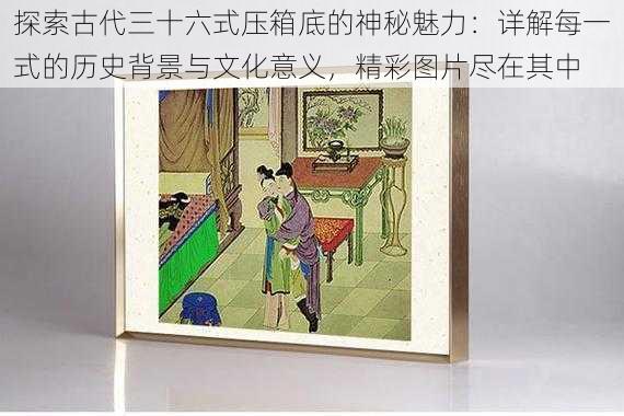 探索古代三十六式压箱底的神秘魅力：详解每一式的历史背景与文化意义，精彩图片尽在其中