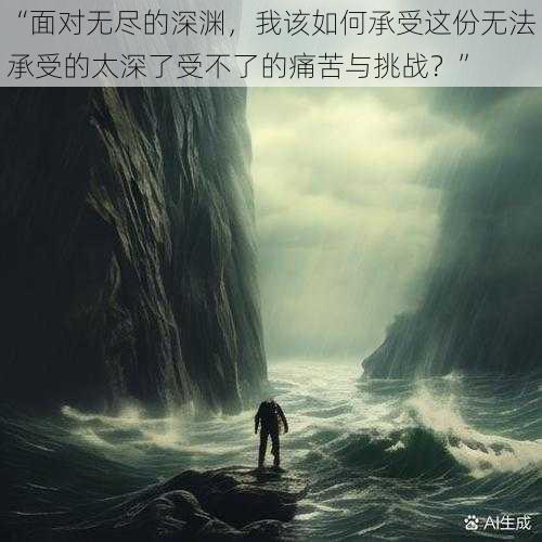 “面对无尽的深渊，我该如何承受这份无法承受的太深了受不了的痛苦与挑战？”