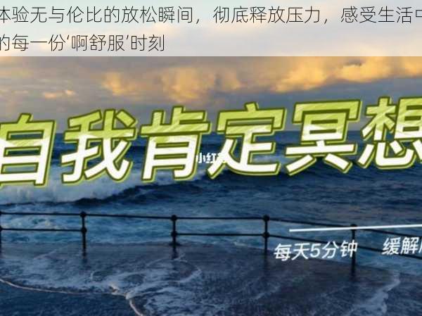 体验无与伦比的放松瞬间，彻底释放压力，感受生活中的每一份‘啊舒服’时刻