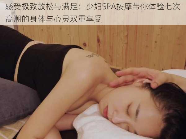 感受极致放松与满足：少妇SPA按摩带你体验七次高潮的身体与心灵双重享受