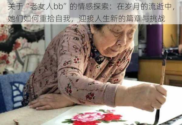 关于“老女人bb”的情感探索：在岁月的流逝中，她们如何重拾自我，迎接人生新的篇章与挑战