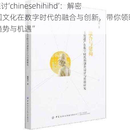 “探讨‘chinesehihihd’：解密中国文化在数字时代的融合与创新，带你领略未来趋势与机遇”