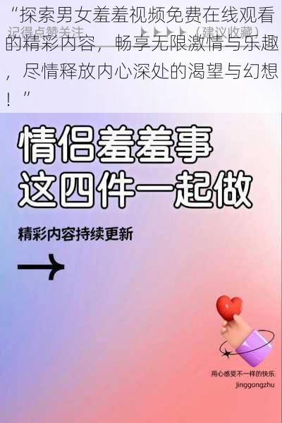 “探索男女羞羞视频免费在线观看的精彩内容，畅享无限激情与乐趣，尽情释放内心深处的渴望与幻想！”