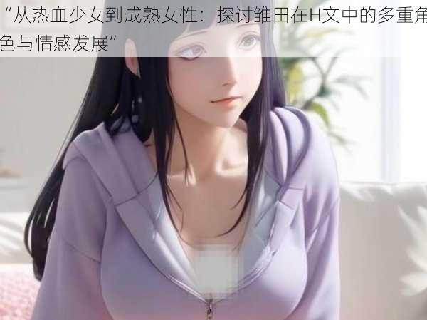 “从热血少女到成熟女性：探讨雏田在H文中的多重角色与情感发展”