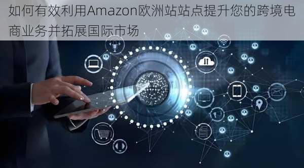 如何有效利用Amazon欧洲站站点提升您的跨境电商业务并拓展国际市场