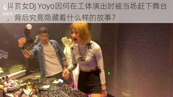 抖音女DJ Yoyo因何在工体演出时被当场赶下舞台，背后究竟隐藏着什么样的故事？