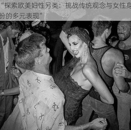 “探索欧美妇性另类：挑战传统观念与女性身份的多元表现”