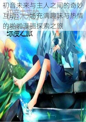 初音未来与主人之间的奇妙互动：一场充满趣味与热情的啪啪漫画探索之旅