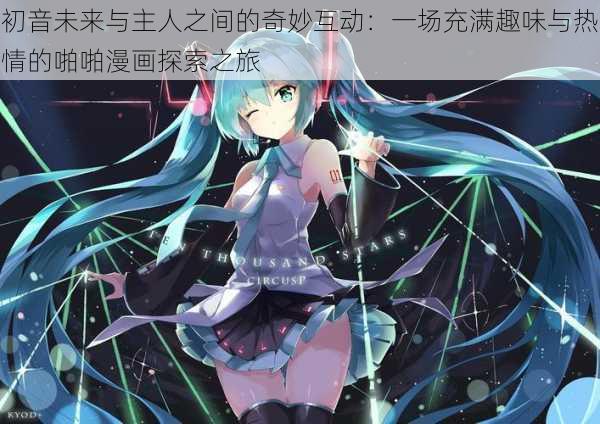 初音未来与主人之间的奇妙互动：一场充满趣味与热情的啪啪漫画探索之旅