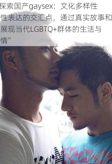 “探索国产gaysex：文化多样性与性表达的交汇点，通过真实故事和视角展现当代LGBTQ+群体的生活与爱情”