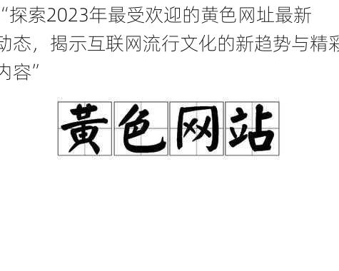 “探索2023年最受欢迎的黄色网址最新动态，揭示互联网流行文化的新趋势与精彩内容”