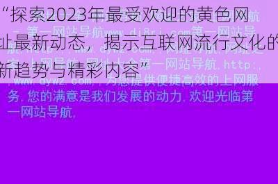 “探索2023年最受欢迎的黄色网址最新动态，揭示互联网流行文化的新趋势与精彩内容”